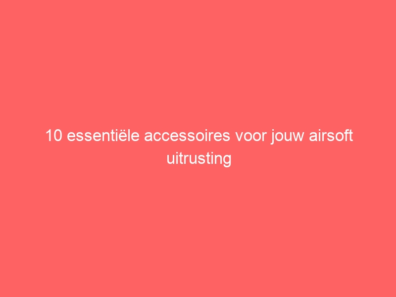 10 essentiële accessoires voor jouw airsoft uitrusting 1