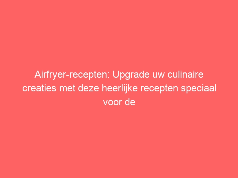 Airfryer-recepten: Upgrade uw culinaire creaties met deze heerlijke recepten speciaal voor de airfryer. 1