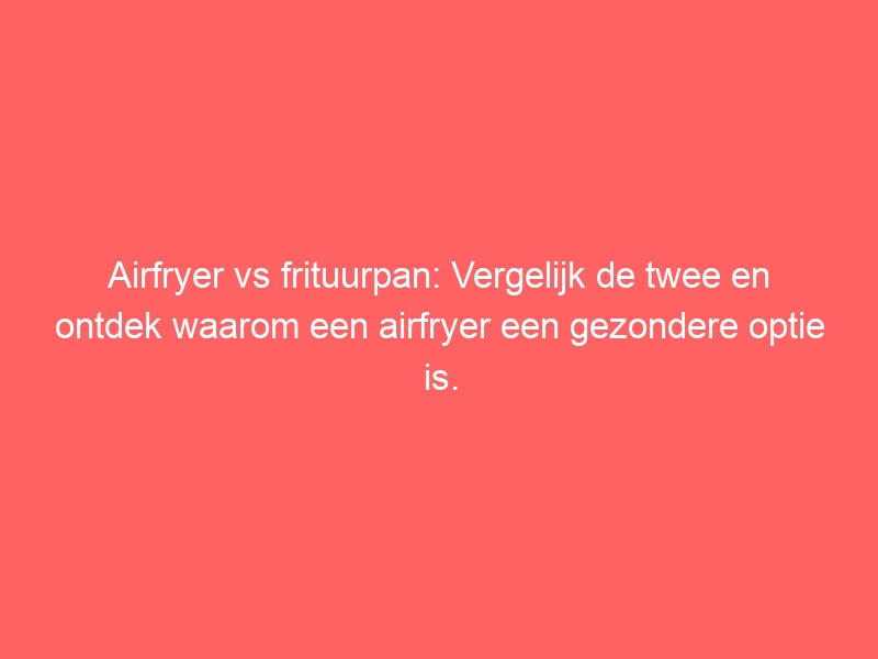 Airfryer vs frituurpan: Vergelijk de twee en ontdek waarom een airfryer een gezondere optie is. 1