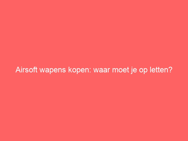 Airsoft wapens kopen: waar moet je op letten? 1