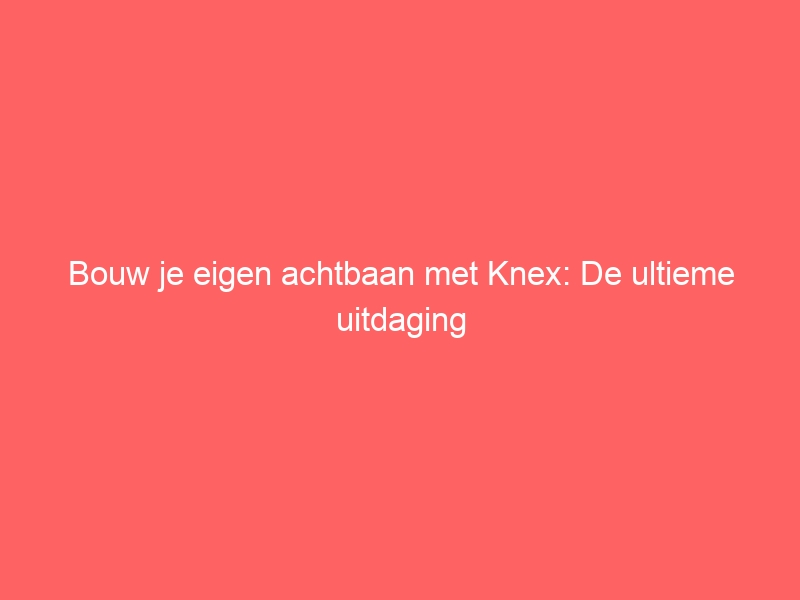 Bouw je eigen achtbaan met Knex: De ultieme uitdaging 1