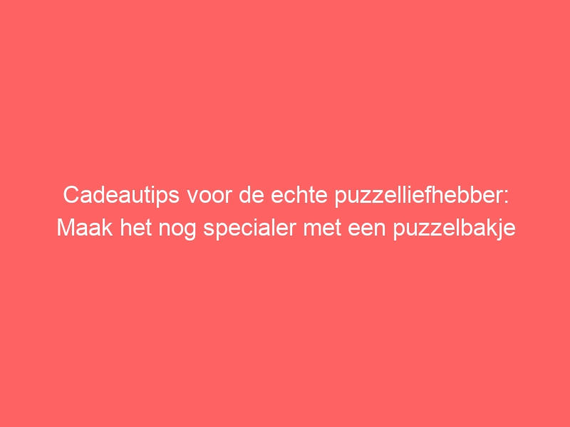 Cadeautips voor de echte puzzelliefhebber: Maak het nog specialer met een puzzelbakje 1