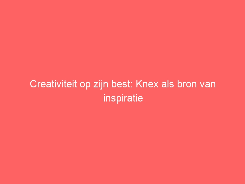 Creativiteit op zijn best: Knex als bron van inspiratie 1
