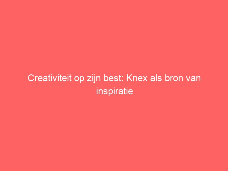 Creativiteit op zijn best: Knex als bron van inspiratie 1