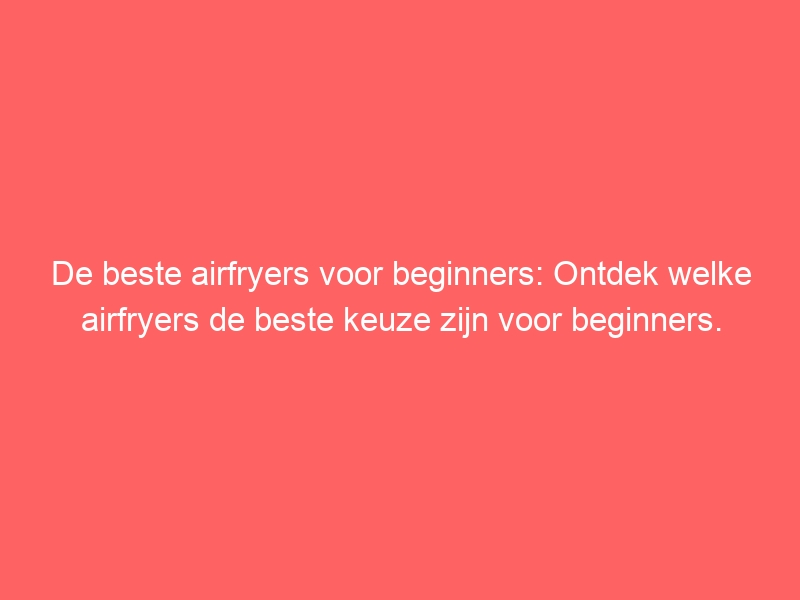 De beste airfryers voor beginners: Ontdek welke airfryers de beste keuze zijn voor beginners. 1