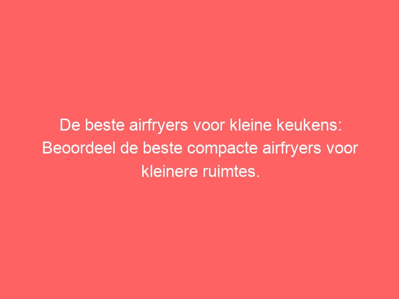 De beste airfryers voor kleine keukens: Beoordeel de beste compacte airfryers voor kleinere ruimtes. 1