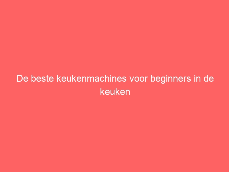 De beste keukenmachines voor beginners in de keuken 1