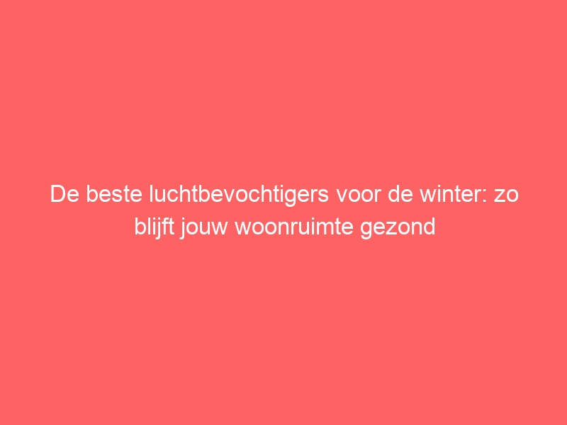 De beste luchtbevochtigers voor de winter: zo blijft jouw woonruimte gezond 1