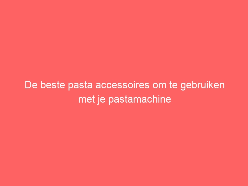 De beste pasta accessoires om te gebruiken met je pastamachine 1