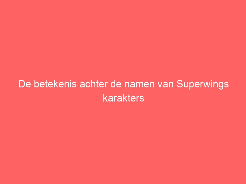 De betekenis achter de namen van Superwings karakters 4