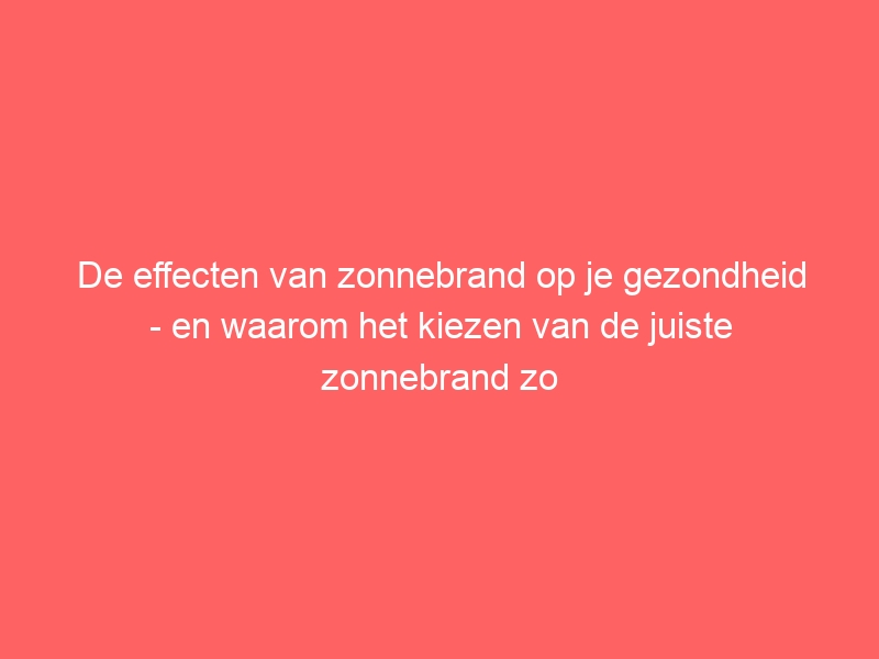 De effecten van zonnebrand op je gezondheid - en waarom het kiezen van de juiste zonnebrand zo belangrijk is 1