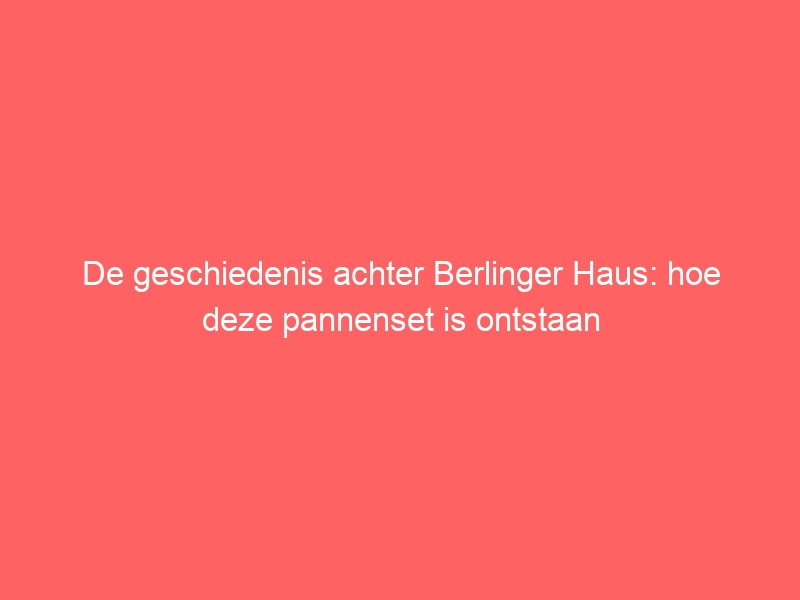 De geschiedenis achter Berlinger Haus: hoe deze pannenset is ontstaan 1