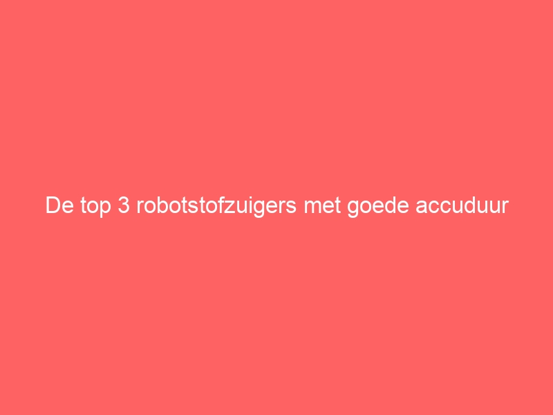 De top 3 robotstofzuigers met goede accuduur 1