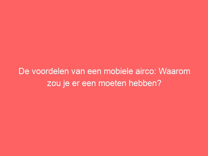 De voordelen van een mobiele airco: Waarom zou je er een moeten hebben? 1