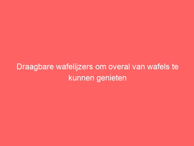 Draagbare wafelijzers om overal van wafels te kunnen genieten 1