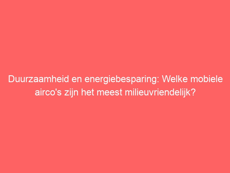 Duurzaamheid en energiebesparing: Welke mobiele airco's zijn het meest milieuvriendelijk? 1