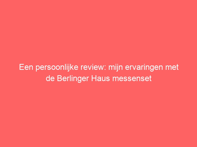 Een persoonlijke review: mijn ervaringen met de Berlinger Haus messenset 18