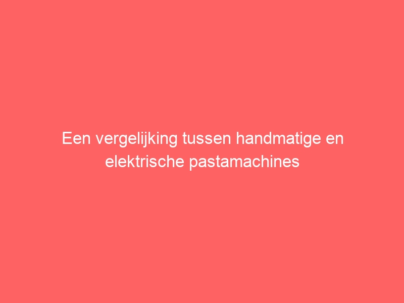 Een vergelijking tussen handmatige en elektrische pastamachines 1