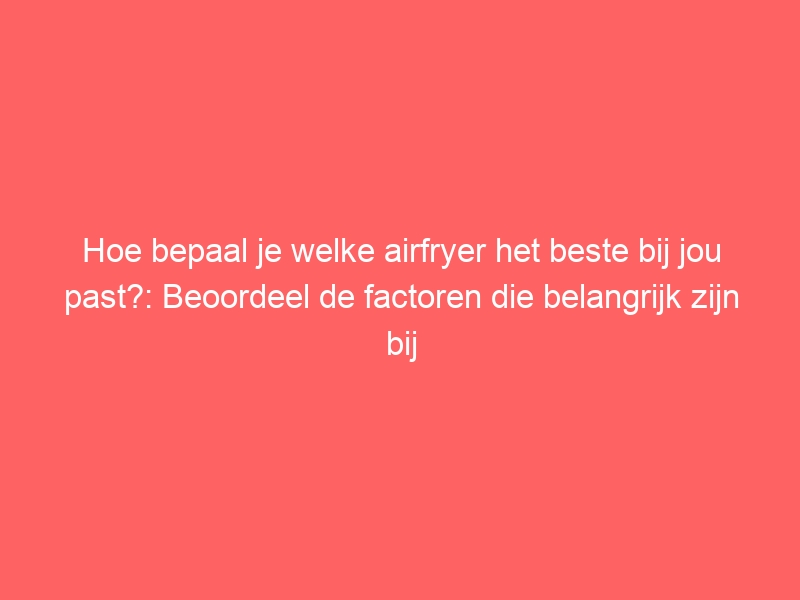 Hoe bepaal je welke airfryer het beste bij jou past?: Beoordeel de factoren die belangrijk zijn bij het selecteren van een airfryer, zoals grootte en prijs. 1