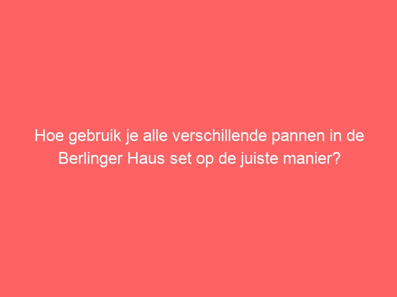 Hoe gebruik je alle verschillende pannen in de Berlinger Haus set op de juiste manier? 13