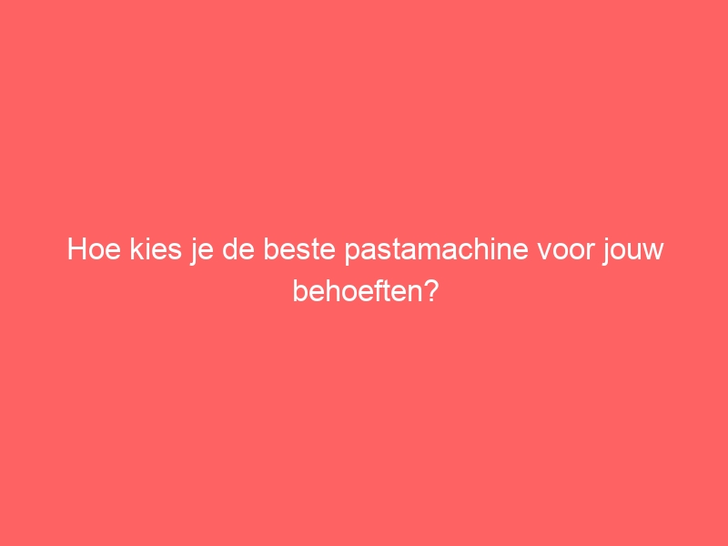 Hoe kies je de beste pastamachine voor jouw behoeften? 1