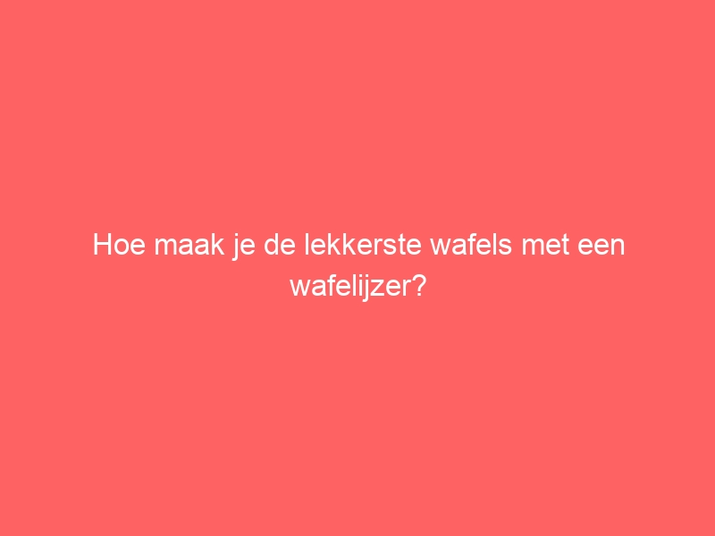 Hoe maak je de lekkerste wafels met een wafelijzer? 1