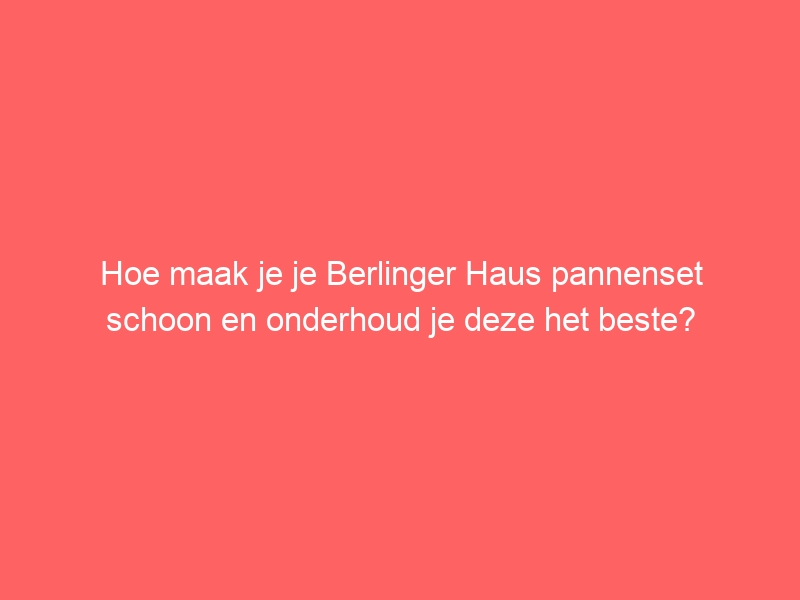 Hoe maak je je Berlinger Haus pannenset schoon en onderhoud je deze het beste? 1