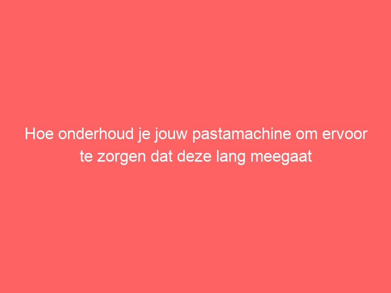 Hoe onderhoud je jouw pastamachine om ervoor te zorgen dat deze lang meegaat 3