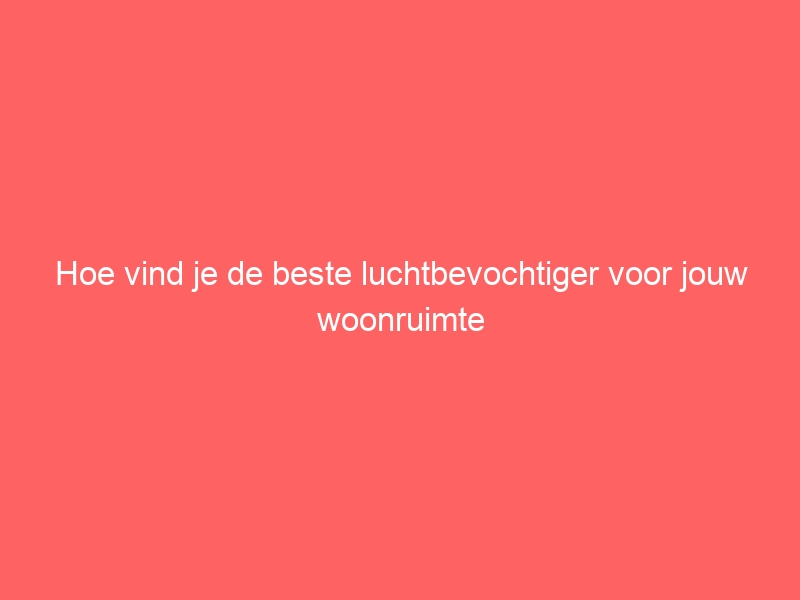 Hoe vind je de beste luchtbevochtiger voor jouw woonruimte 1