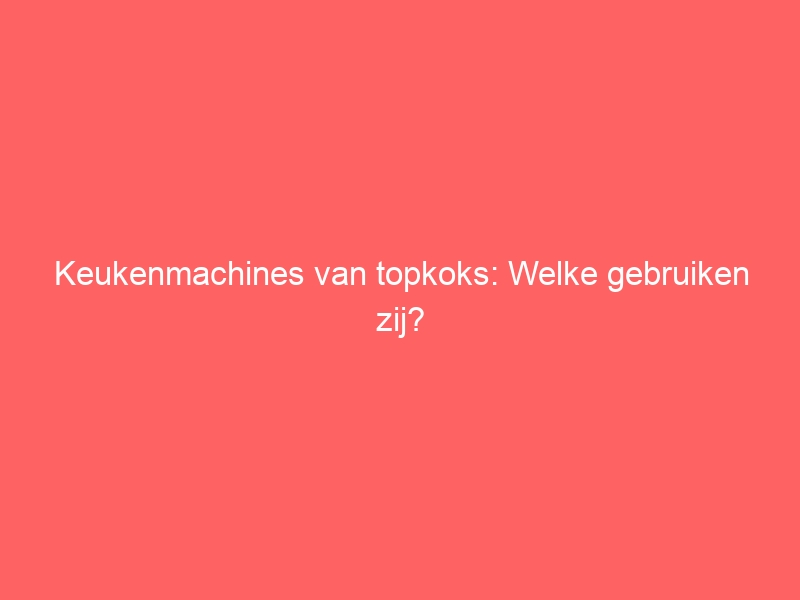 Keukenmachines van topkoks: Welke gebruiken zij? 1