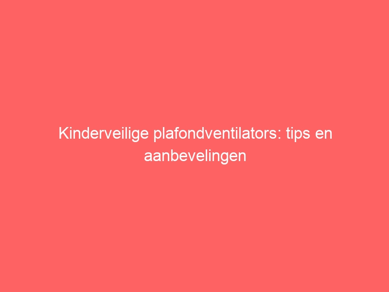 Kinderveilige plafondventilators: tips en aanbevelingen 1