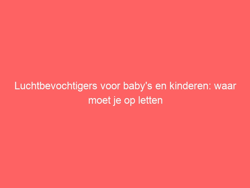 Luchtbevochtigers voor baby's en kinderen: waar moet je op letten 1