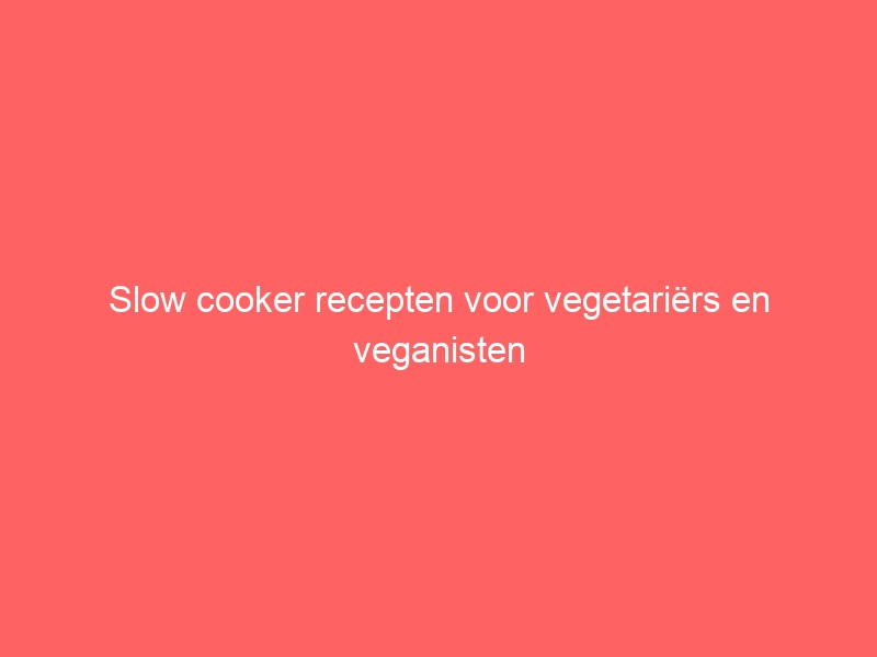Slow cooker recepten voor vegetariërs en veganisten 1