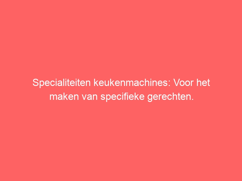 Specialiteiten keukenmachines: Voor het maken van specifieke gerechten. 1