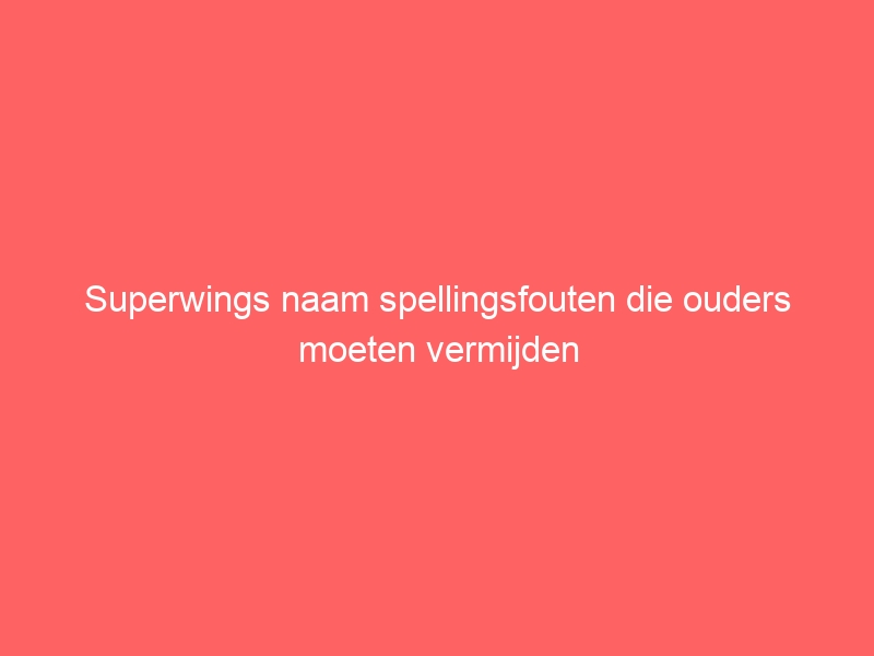 Superwings naam spellingsfouten die ouders moeten vermijden 1