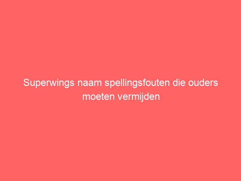 Superwings naam spellingsfouten die ouders moeten vermijden 1