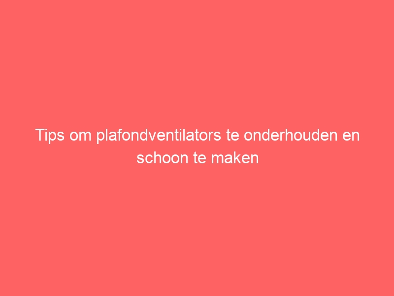 Tips om plafondventilators te onderhouden en schoon te maken 1