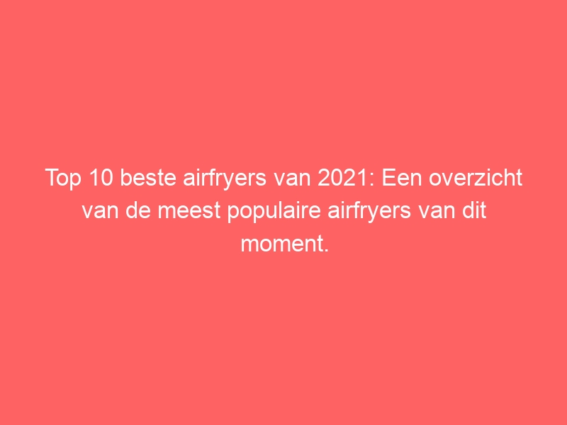Top 10 beste airfryers van 2021: Een overzicht van de meest populaire airfryers van dit moment. 1