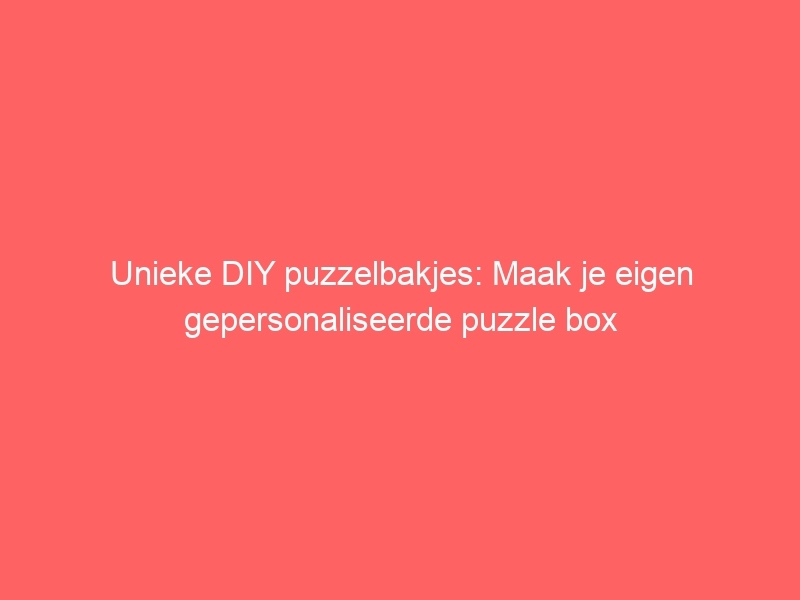 Unieke DIY puzzelbakjes: Maak je eigen gepersonaliseerde puzzle box 1
