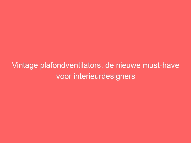 Vintage plafondventilators: de nieuwe must-have voor interieurdesigners 1