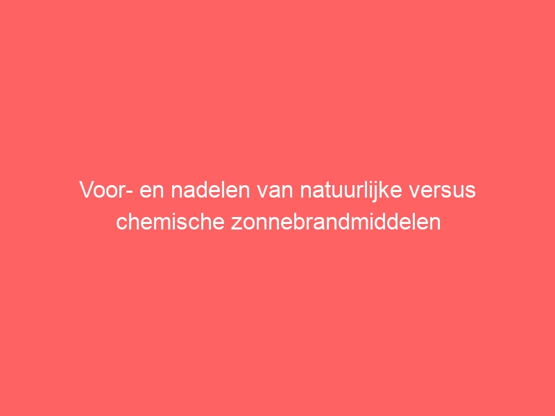 Voor- en nadelen van natuurlijke versus chemische zonnebrandmiddelen 8