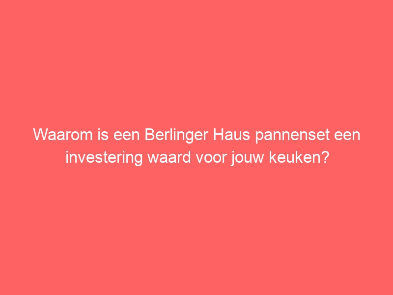 Waarom is een Berlinger Haus pannenset een investering waard voor jouw keuken? 19