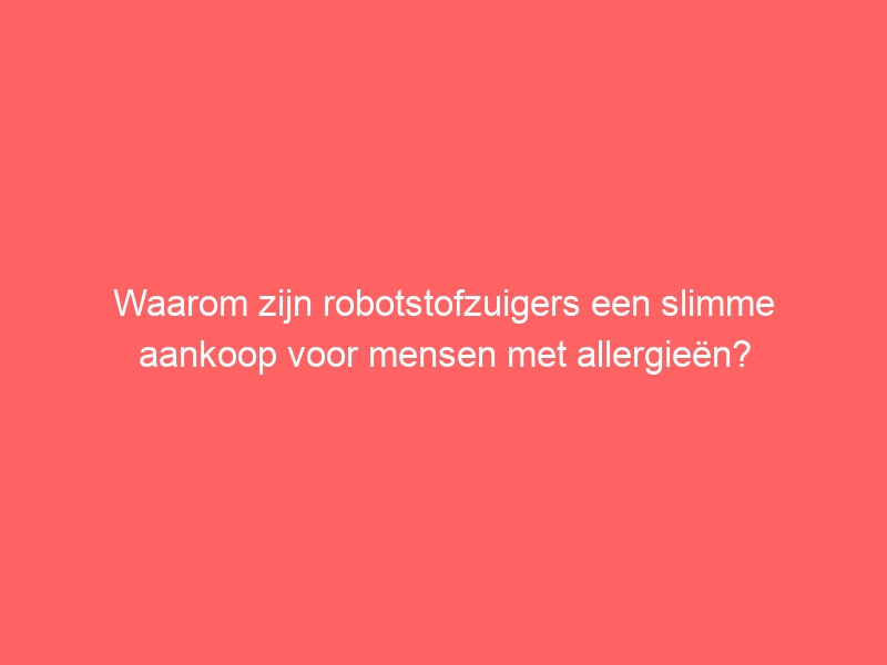 Waarom zijn robotstofzuigers een slimme aankoop voor mensen met allergieën? 1