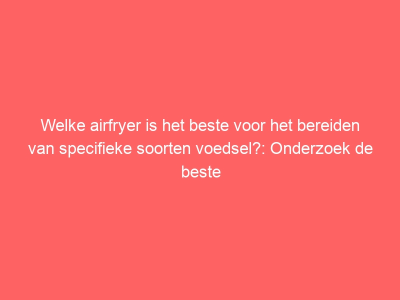 Welke airfryer is het beste voor het bereiden van specifieke soorten voedsel?: Onderzoek de beste airfryers voor het bereiden van groenten, vlees, friet en snacks. 1