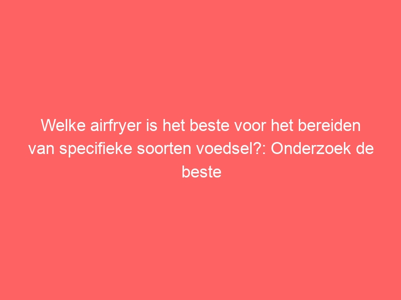 Welke airfryer is het beste voor het bereiden van specifieke soorten voedsel?: Onderzoek de beste airfryers voor het bereiden van groenten, vlees, friet en snacks. 1