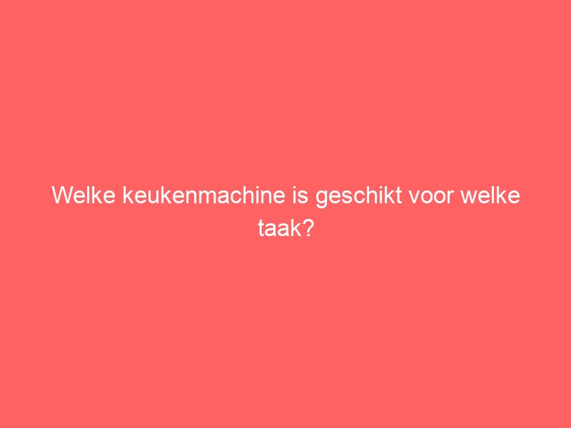 Welke keukenmachine is geschikt voor welke taak? 1