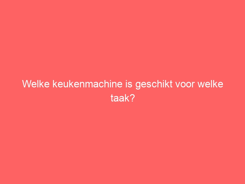 Welke keukenmachine is geschikt voor welke taak? 1