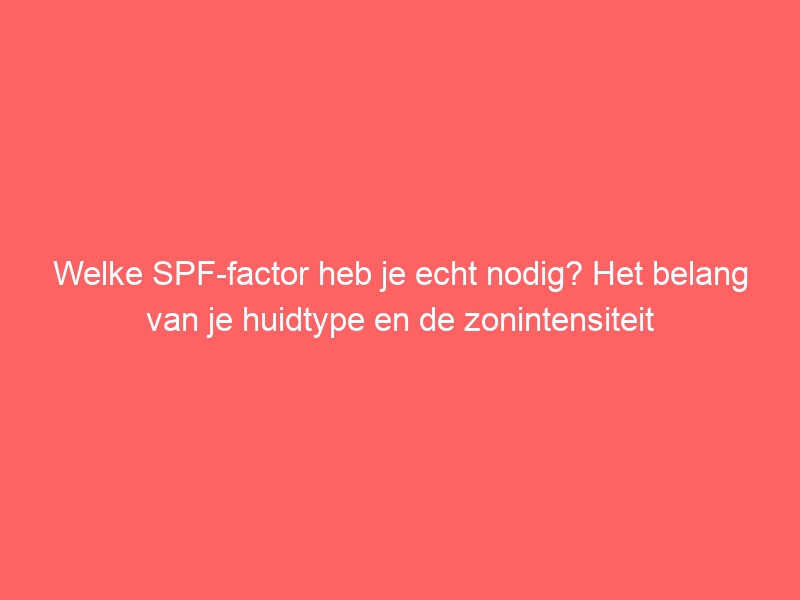 Welke SPF-factor heb je echt nodig? Het belang van je huidtype en de zonintensiteit 1