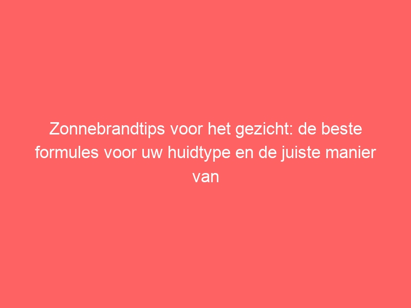 Zonnebrandtips voor het gezicht: de beste formules voor uw huidtype en de juiste manier van aanbrengen 1